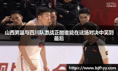 山西男篮与四川队激战正酣谁能在这场对决中笑到最后
