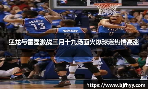 猛龙与雷霆激战三月十九场面火爆球迷热情高涨