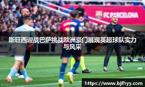 斯旺西迎战巴萨挑战欧洲豪门展现英超球队实力与风采