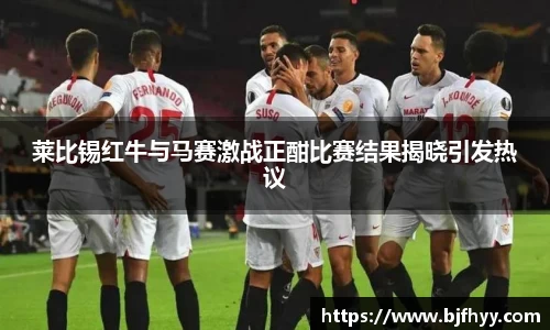莱比锡红牛与马赛激战正酣比赛结果揭晓引发热议