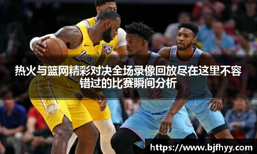 热火与篮网精彩对决全场录像回放尽在这里不容错过的比赛瞬间分析