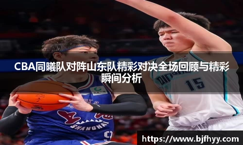 CBA同曦队对阵山东队精彩对决全场回顾与精彩瞬间分析