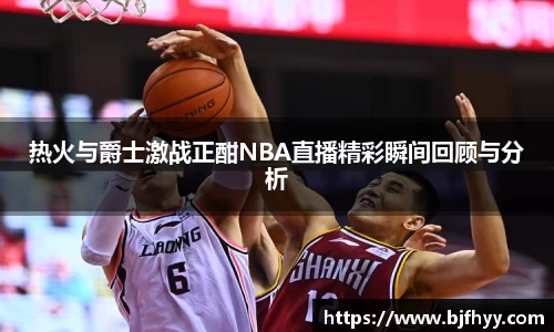 热火与爵士激战正酣NBA直播精彩瞬间回顾与分析