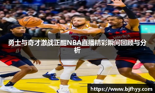 勇士与奇才激战正酣NBA直播精彩瞬间回顾与分析